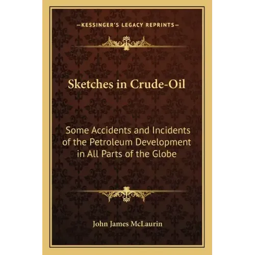 Sketches in Crude-Oil: Some Accidents and Incidents of the Petroleum Development in All Parts of the Globe