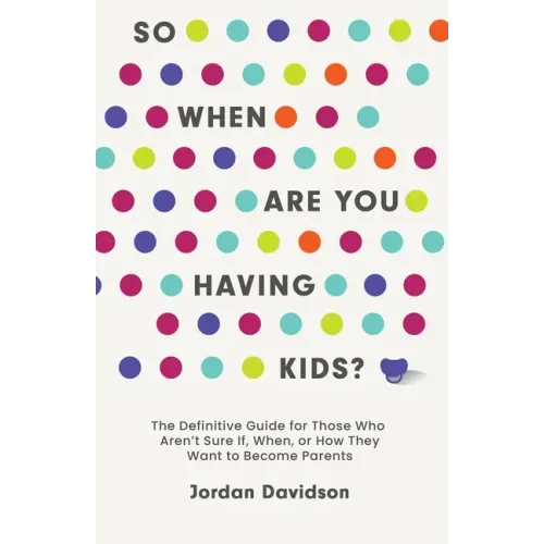 So When Are You Having Kids: The Definitive Guide for Those Who Aren't Sure If, When, or How They Want to Become Parents