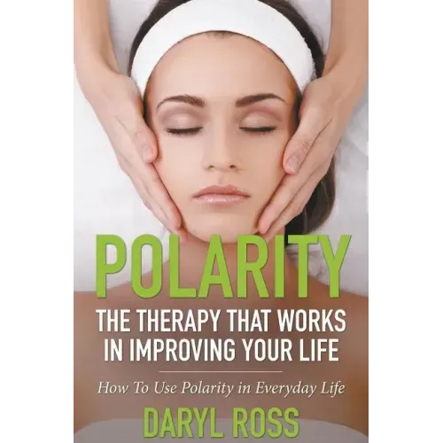 Polarity: The Therapy That Works in Improving Your Life - How to Use Polarity in Everyday Life