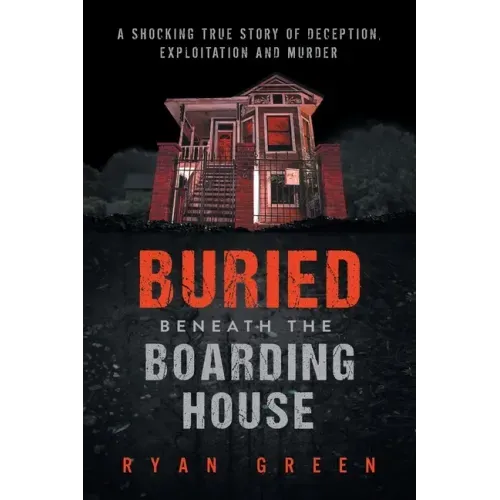 Buried Beneath the Boarding House: A Shocking True Story of Deception, Exploitation and Murder