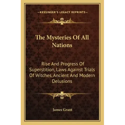 The Mysteries of All Nations: Rise and Progress of Superstition, Laws Against Trials of Witches, Ancient and Modern Delusions