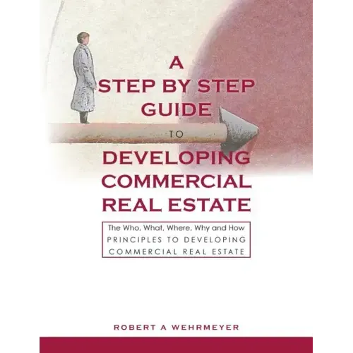 A Step by Step Guide to Developing Commercial Real Estate: The Who, What, Where, Why and How Principles to Developing Commercial Real Estate