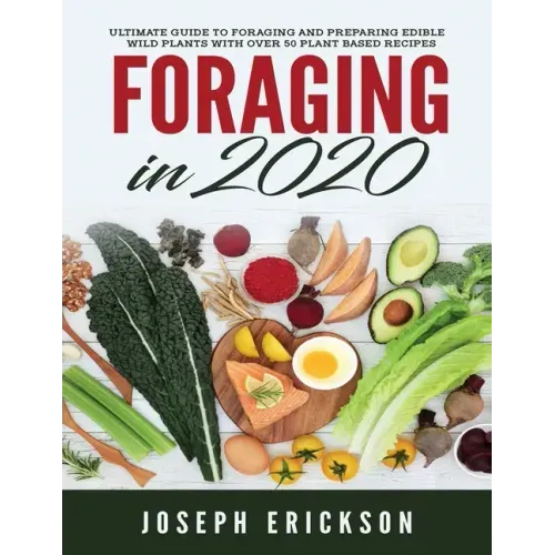 Foraging in 2020: The Ultimate Guide to Foraging and Preparing Edible Wild Plants With Over 50 Plant Based Recipes