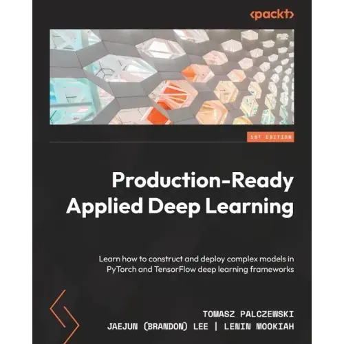 Production-Ready Applied Deep Learning: Learn how to construct and deploy complex models in PyTorch and TensorFlow deep learning frameworks
