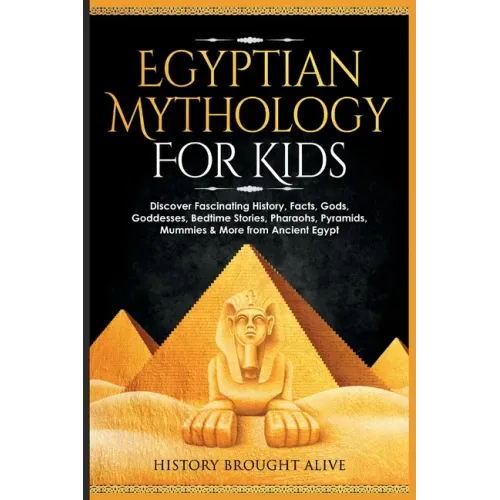 Egyptian Mythology For Kids: Discover Fascinating History, Facts, Gods, Goddesses, Bedtime Stories, Pharaohs, Pyramids, Mummies & More from Ancient