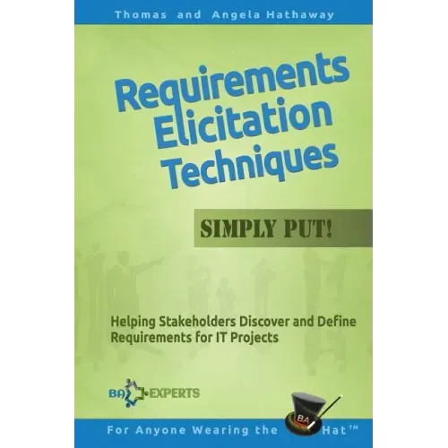 Requirements Elicitation Techniques - Simply Put!: Helping Stakeholders Discover and Define Requirements for IT Projects