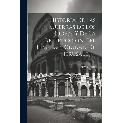 Historia De Las Guerras De Los Judios Y De La Destruccion Del Templo Y Ciudad De Jerusalen...