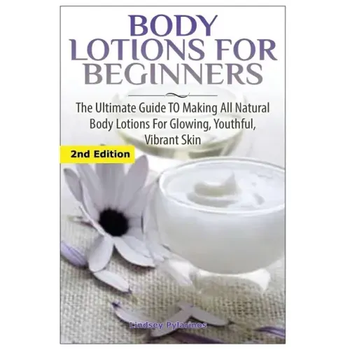 Body Lotions For Beginners: The Ultimate Guide to Making All Natural Body Lotions for Glowing, Youthful, Vibrant Skin