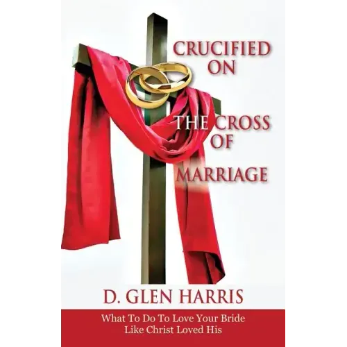 Crucified on the Cross of Marriage: What to Do to Love Your Bride Like Christ Loved His