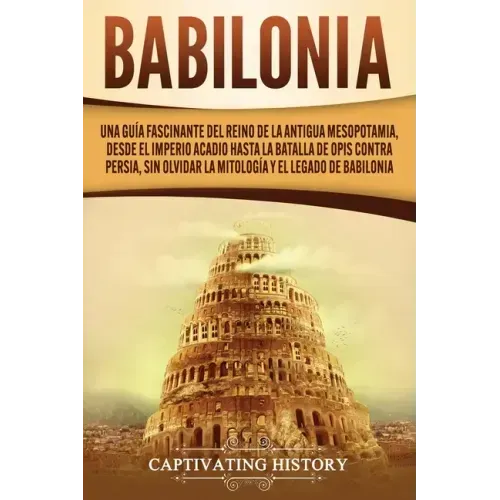 Babilonia: Una guía fascinante del reino de la antigua Mesopotamia, desde el Imperio acadio hasta la batalla de Opis contra Persi