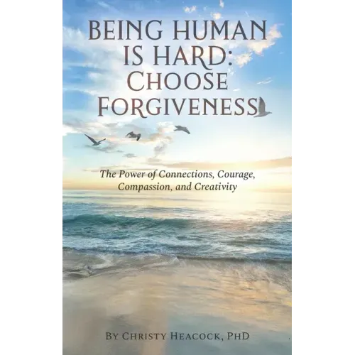 Being Human Is Hard: Choose Forgiveness: The Power of Connections, Courage, Compassion, and Creativity