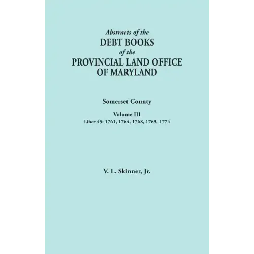 Abstracts of the Debt Books of the Provincial Land Office of Maryland. Somerset County, Volume III: Liber 45: 1761, 1764, 1768, 1769, 1774