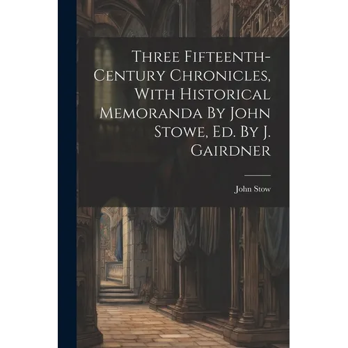 Three Fifteenth-century Chronicles, With Historical Memoranda By John Stowe, Ed. By J. Gairdner