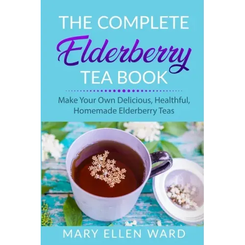 The Complete Elderberry Tea Book: Make Your Own Delicious, Healthful, Homemade Elderberry Teas