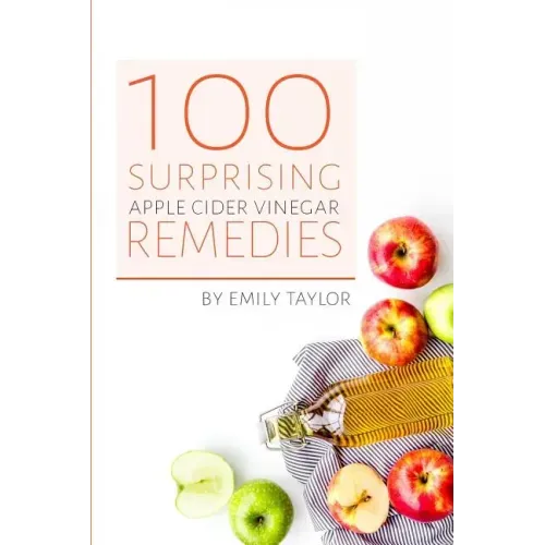 100 Surprising Apple Cider Vinegar Remedies: Cleanse Your Body Today With Apple Cider Vinegar, Detox Your Way To Health And Beauty, Homemade ACV Remed