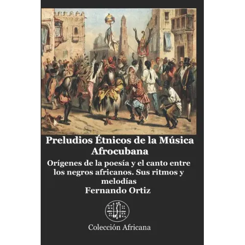 Preludios Étnicos de la Música Afrocubana: Orígenes de la poesía y el canto entre los negros africanos. Sus ritmos y melodías