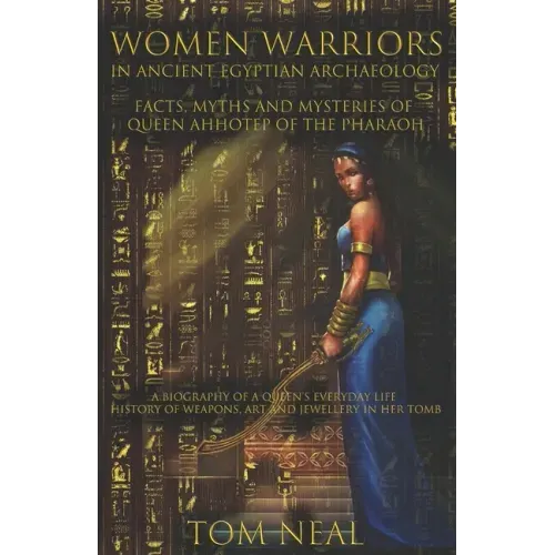 Women Warriors in Ancient Egyptian Archaeology: Facts, Myths and Mysteries of Queen Ahhotep of the Pharaoh: A Biography of a Queens Everyday Life + Hi
