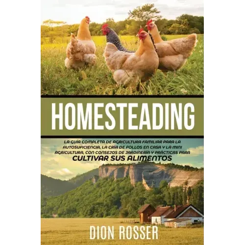 Homesteading: La Guía Completa de Agricultura Familiar para la Autosuficiencia, la Cría de Pollos en Casa y la Mini Agricultura, con