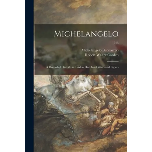 Michelangelo: a Record of His Life as Told in His Own Letters and Papers; 1913