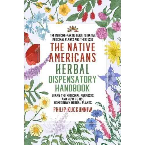 The Native Americans herbal dispensatory HANDBOOK - The medicine-making guide to native medicinal plants and their uses: Learn the medicinal purposes