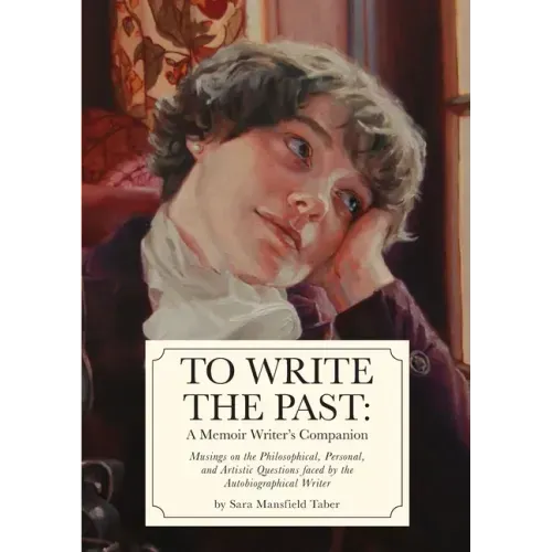 To Write The Past: A Memoir Writer's Companion: Musings on the Philosophical, Personal, and Artistic Questions faced by the Autobiographical Writer