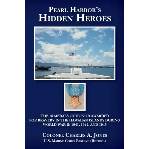 Pearl Harbor's Hidden Heroes: The 18 Medals of Honor Awarded for Bravery in the Hawaiian Islands During World War II: 1941, 1942, and 1945