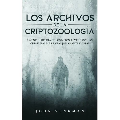 Los Archivos de la Criptozoología: La Enciclopedia de los Mitos, Leyendas y las Criaturas más Raras Jamás antes Vistas