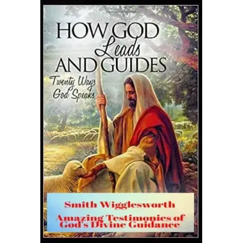 Smith Wigglesworth How God Leads & Guides: Wigglesworth's Amazing Testimonies of God's Divine Guidance
