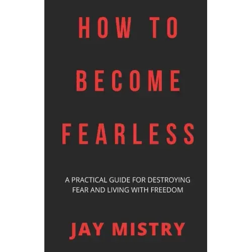 How To Become Fearless: A Practical Guide For Destroying Fear And Living With Freedom
