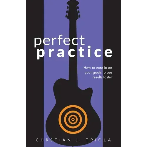 Perfect Practice: How to Zero in on Your Goals and Become a Better Guitar Player Faster
