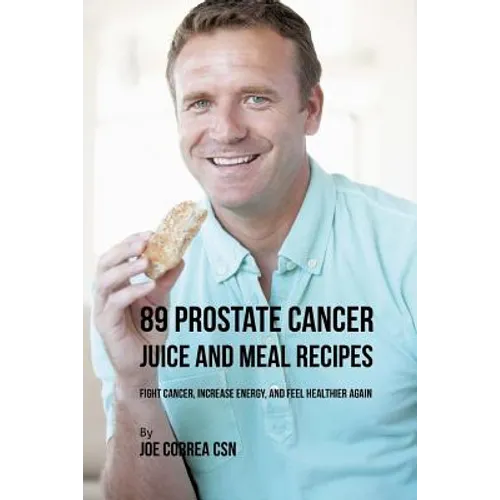 89 Prostate Cancer Juice and Meal Recipes: Fight Cancer, Increase Energy, and Feel Healthier Again