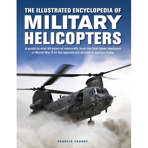 The Illustrated Encyclopedia of Military Helicopters: A Guide to Over 80 Years of Rotorcraft, from the First Types Deployed in World War II to the Spe
