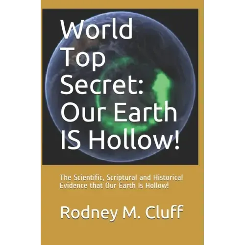 World Top Secret: Our Earth IS Hollow!: The Scientific, Scriptural and Historical Evidence that Our Earth Is Hollow!