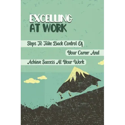 Excelling At Work: Steps To Take Back Control Of Your Career And Achieve Success At Your Work: Career Development Strategies