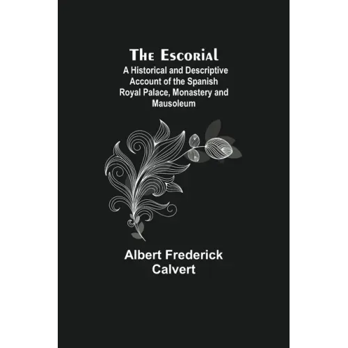 The Escorial; A Historical and Descriptive Account of the Spanish Royal Palace, Monastery and Mausoleum