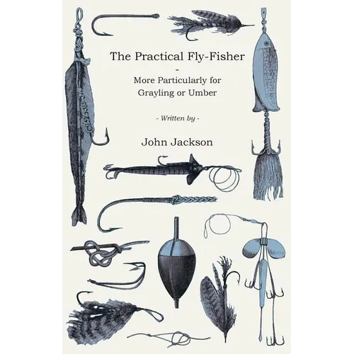 The Practical Fly-Fisher - More Particularly for Grayling or Umber