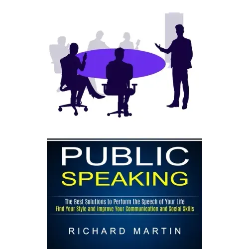 Public Speaking: The Best Solutions to Perform the Speech of Your Life (Find Your Style and Improve Your Communication and Social Skill