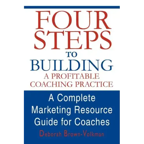 Four Steps to Building a Profitable Coaching Practice: A Complete Marketing Resource Guide for Coaches