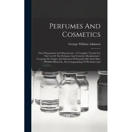 Perfumes And Cosmetics: Their Preparation And Manufacture: A Complete Treatise For The Use Of The Perfumer And Cosmetic Manufacturer: Covering
