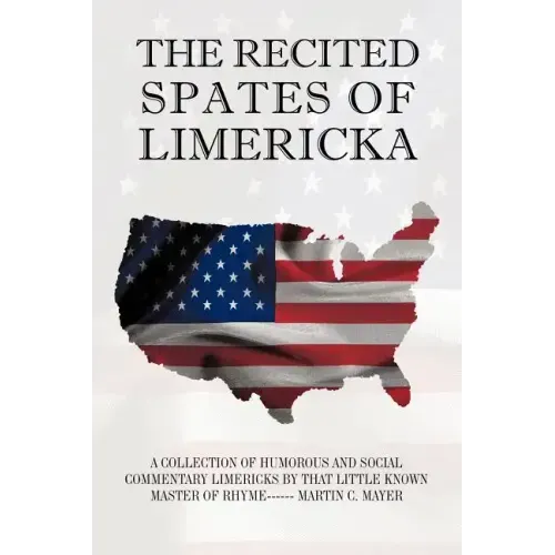 The Recited Spates of Limericka: A Collection of Humorous and Social Commentary Limericks by That Little Known Master of Rhyme------ Martin C. Mayer