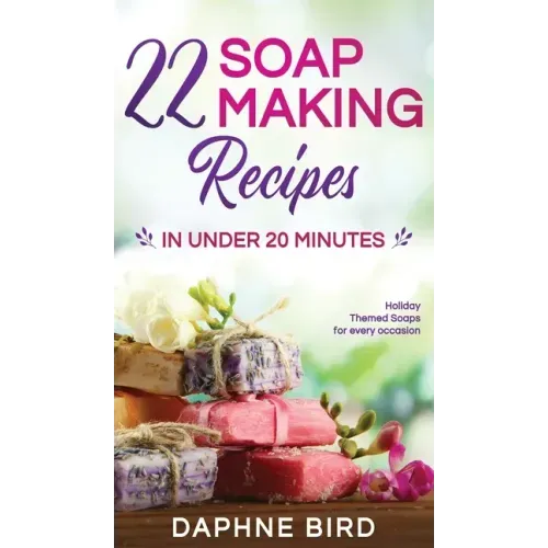 22 Soap Making Recipes in Under 20 Minutes: Natural Beautiful Soaps from Home with Coloring and Fragrance