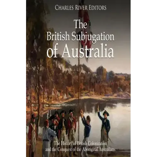 The British Subjugation of Australia: The History of British Colonization and the Conquest of the Aboriginal Australians