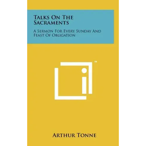 Talks on the Sacraments: A Sermon for Every Sunday and Feast of Obligation