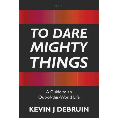 To Dare Mighty Things: A Guide to an Out-Of-this-World Life