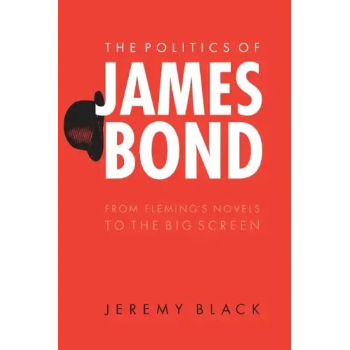 The Politics of James Bond: From Fleming's Novels to the Big Screen