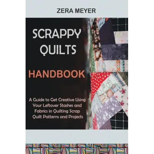 Scrappy Quilts Handbook: A Guide to Get Creative Using Your Leftover Stashes and Fabrics in Quilting Scrap Quilt Patterns and Projects