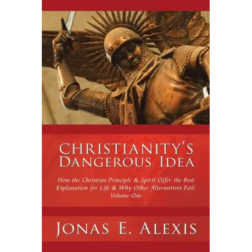 Christianity's Dangerous Idea: How the Christian Principle & Spirit Offer the Best Explanation for Life & Why Other Alternatives Fail: Volume One