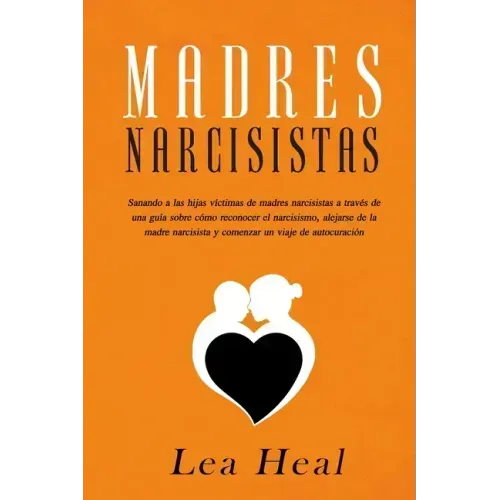 Madres Narcisistas: Sanando a las hijas víctimas de madres narcisistas a través de una guía sobre cómo reconocer el narcisismo, alejarse d