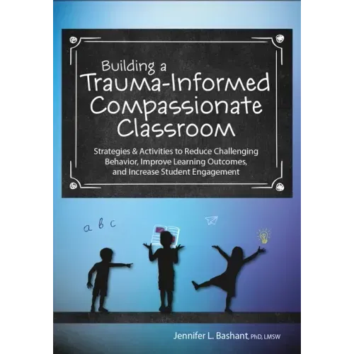 Building a Trauma-Informed, Compassionate Classroom: Strategies & Activities to Reduce Challenging Behavior, Improve Learning Outcomes, and Increase S