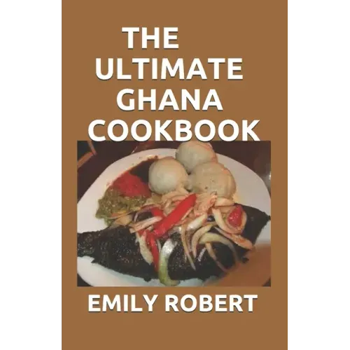The Ultimate Ghana Cookbook: All You Need To Know About Ghana Including Fresh And Healthy Recipes